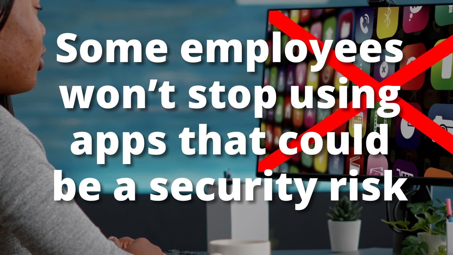 Some employees won’t stop using apps that could be a security risk